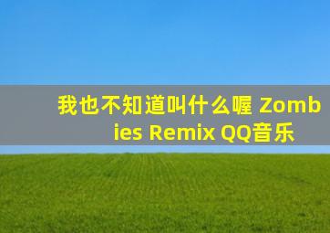 我也不知道叫什么喔 Zombies Remix QQ音乐